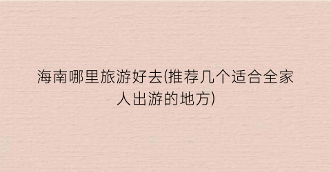 海南哪里旅游好去(推荐几个适合全家人出游的地方)