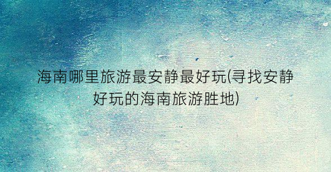 海南哪里旅游最安静最好玩(寻找安静好玩的海南旅游胜地)