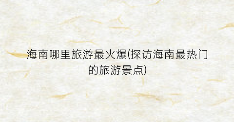 海南哪里旅游最火爆(探访海南最热门的旅游景点)