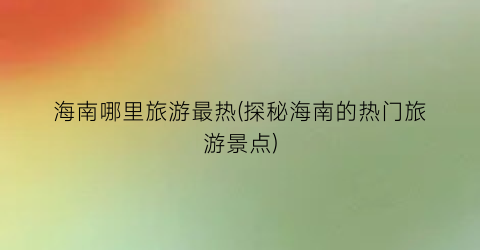 海南哪里旅游最热(探秘海南的热门旅游景点)