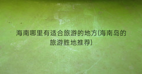 海南哪里有适合旅游的地方(海南岛的旅游胜地推荐)