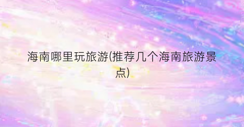 海南哪里玩旅游(推荐几个海南旅游景点)