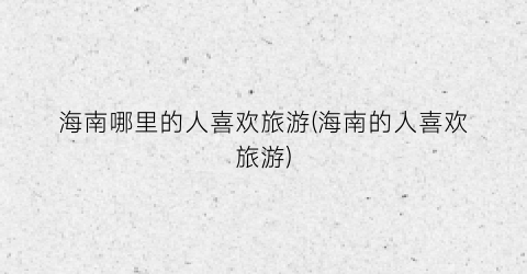 海南哪里的人喜欢旅游(海南的人喜欢旅游)