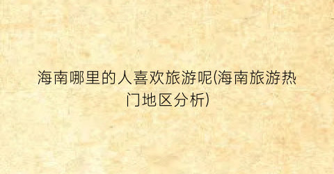 海南哪里的人喜欢旅游呢(海南旅游热门地区分析)