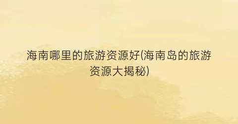 海南哪里的旅游资源好(海南岛的旅游资源大揭秘)