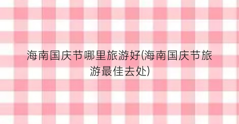 海南国庆节哪里旅游好(海南国庆节旅游最佳去处)