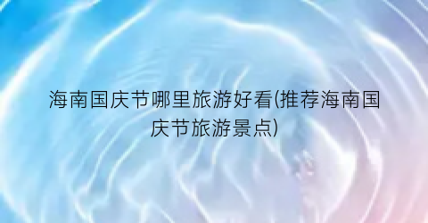 海南国庆节哪里旅游好看(推荐海南国庆节旅游景点)