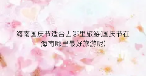 海南国庆节适合去哪里旅游(国庆节在海南哪里最好旅游呢)