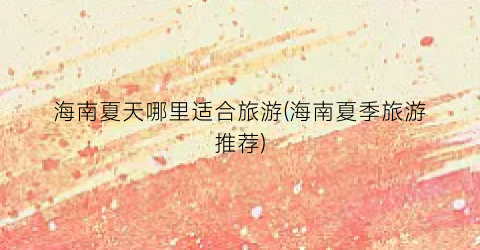 海南夏天哪里适合旅游(海南夏季旅游推荐)