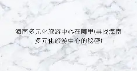 海南多元化旅游中心在哪里(寻找海南多元化旅游中心的秘密)
