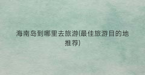 海南岛到哪里去旅游(最佳旅游目的地推荐)
