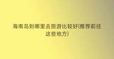 海南岛到哪里去旅游比较好(推荐前往这些地方)