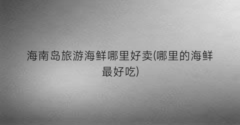 海南岛旅游海鲜哪里好卖(哪里的海鲜最好吃)