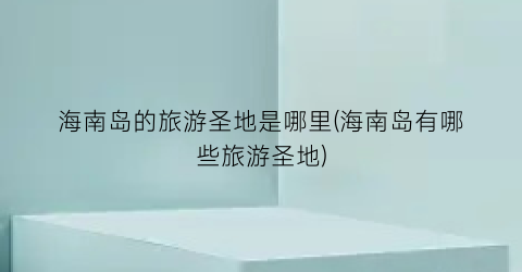 海南岛的旅游圣地是哪里(海南岛有哪些旅游圣地)