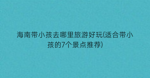 海南带小孩去哪里旅游好玩(适合带小孩的7个景点推荐)