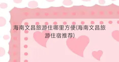海南文昌旅游住哪里方便(海南文昌旅游住宿推荐)