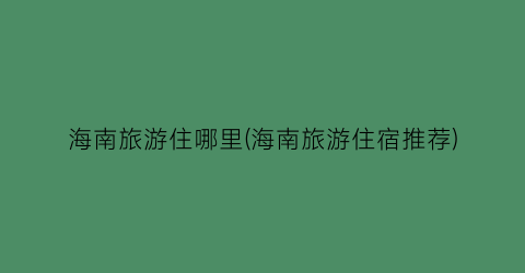 海南旅游住哪里(海南旅游住宿推荐)