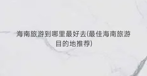 海南旅游到哪里最好去(最佳海南旅游目的地推荐)