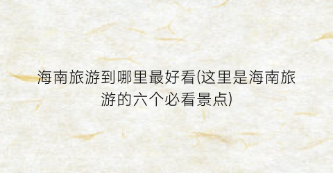 海南旅游到哪里最好看(这里是海南旅游的六个必看景点)
