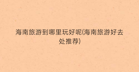 海南旅游到哪里玩好呢(海南旅游好去处推荐)