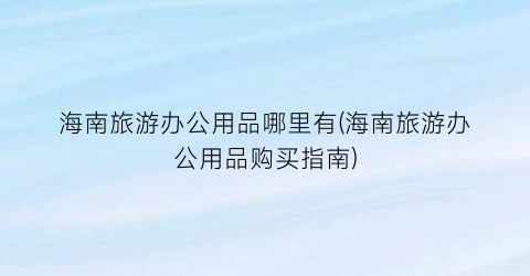 海南旅游办公用品哪里有(海南旅游办公用品购买指南)