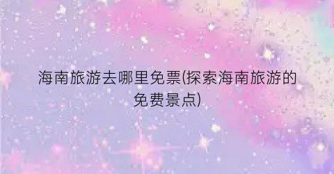 海南旅游去哪里免票(探索海南旅游的免费景点)