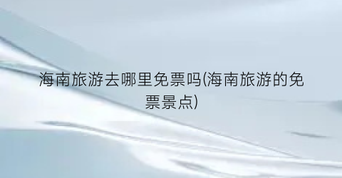 海南旅游去哪里免票吗(海南旅游的免票景点)