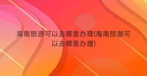 海南旅游可以去哪里办理(海南旅游可以去哪里办理)