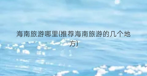 海南旅游哪里(推荐海南旅游的几个地方)