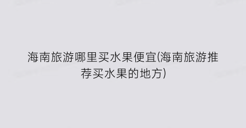 海南旅游哪里买水果便宜(海南旅游推荐买水果的地方)