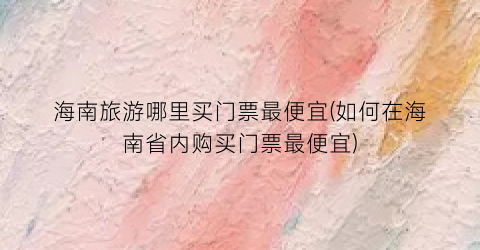 海南旅游哪里买门票最便宜(如何在海南省内购买门票最便宜)