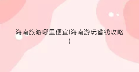 海南旅游哪里便宜(海南游玩省钱攻略)