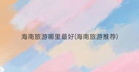 海南旅游哪里最好(海南旅游推荐)
