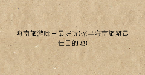 海南旅游哪里最好玩(探寻海南旅游最佳目的地)