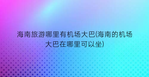 海南旅游哪里有机场大巴(海南的机场大巴在哪里可以坐)