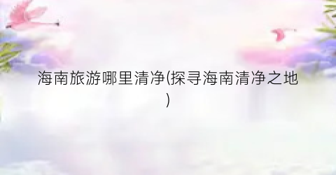 海南旅游哪里清净(探寻海南清净之地)