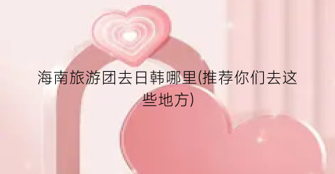 海南旅游团去日韩哪里(推荐你们去这些地方)