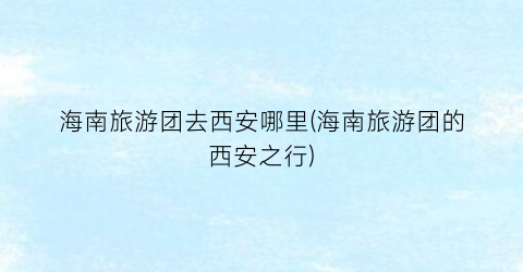 海南旅游团去西安哪里(海南旅游团的西安之行)