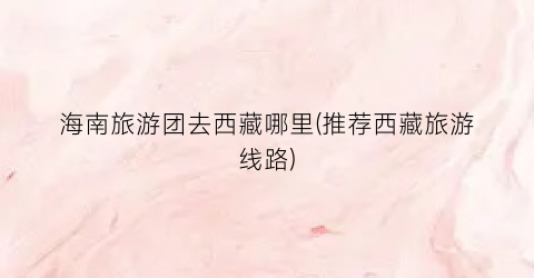 海南旅游团去西藏哪里(推荐西藏旅游线路)