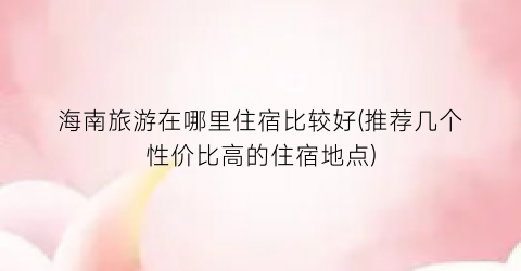 海南旅游在哪里住宿比较好(推荐几个性价比高的住宿地点)