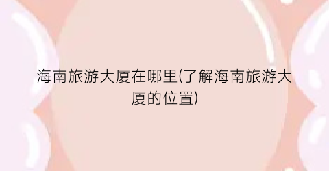 海南旅游大厦在哪里(了解海南旅游大厦的位置)