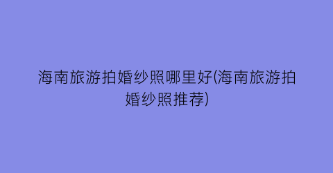 海南旅游拍婚纱照哪里好(海南旅游拍婚纱照推荐)