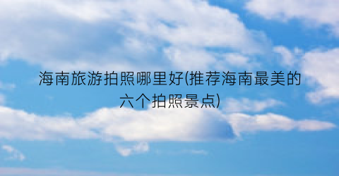 海南旅游拍照哪里好(推荐海南最美的六个拍照景点)