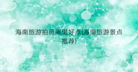 海南旅游拍照哪里好点(海南旅游景点推荐)