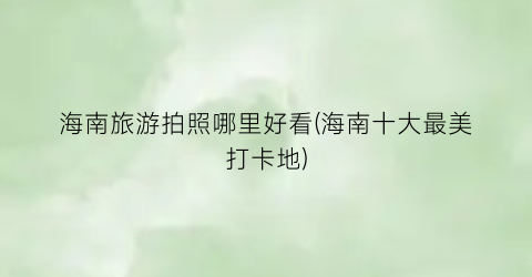 海南旅游拍照哪里好看(海南十大最美打卡地)