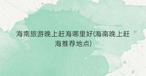 海南旅游晚上赶海哪里好(海南晚上赶海推荐地点)