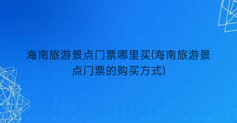 海南旅游景点门票哪里买(海南旅游景点门票的购买方式)