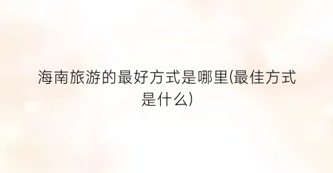 海南旅游的最好方式是哪里(最佳方式是什么)