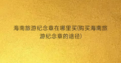海南旅游纪念章在哪里买(购买海南旅游纪念章的途径)