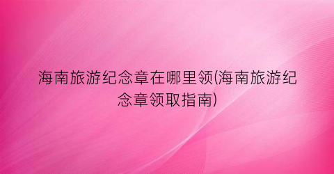 海南旅游纪念章在哪里领(海南旅游纪念章领取指南)